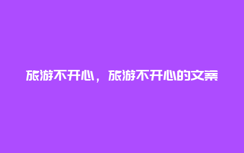旅游不開心,旅游不開心的文案插圖 3d5f565885de7532be6f103dd824881b.jpg