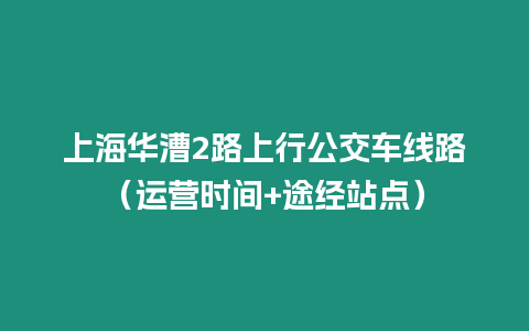 上海華漕2路上行公交車線路（運營時間+途經站點）