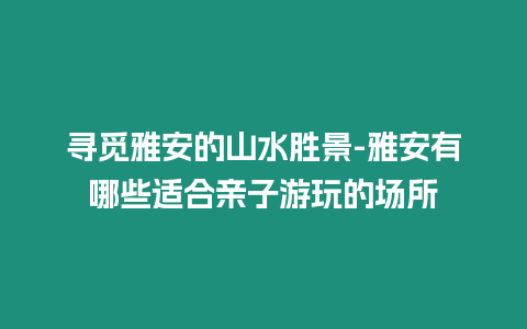 尋覓雅安的山水勝景-雅安有哪些適合親子游玩的場(chǎng)所插圖 尋覓雅安的山水勝景-雅安有哪些適合親子游玩的場(chǎng)所