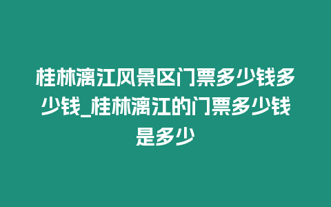 桂林漓江風(fēng)景區(qū)門(mén)票多少錢多少錢_桂林漓江的門(mén)票多少錢是多少
