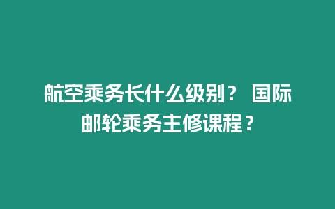 航空乘務(wù)長(zhǎng)什么級(jí)別？ 國(guó)際郵輪乘務(wù)主修課程？