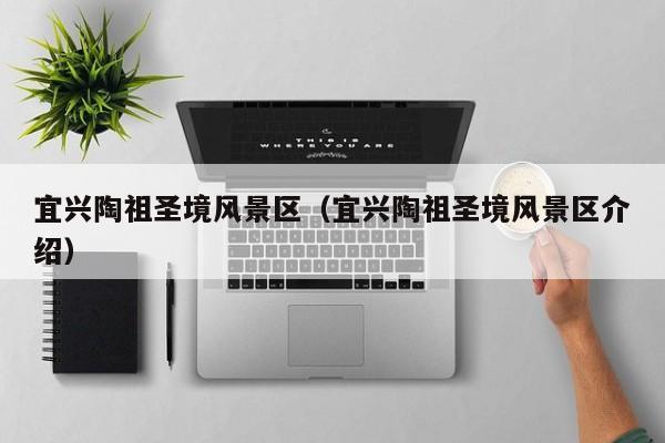 宜興陶祖圣境風景區,宜興陶祖圣境風景區介紹插圖 3e6a57f23edfc766d0ee0296b2e9e6d8.jpg