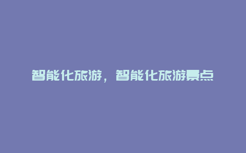 智能化旅游,智能化旅游景點插圖 3eae5a668ede7757a2162863dd9401b4.jpg