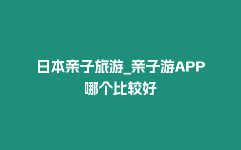 日本親子旅游_親子游APP哪個比較好