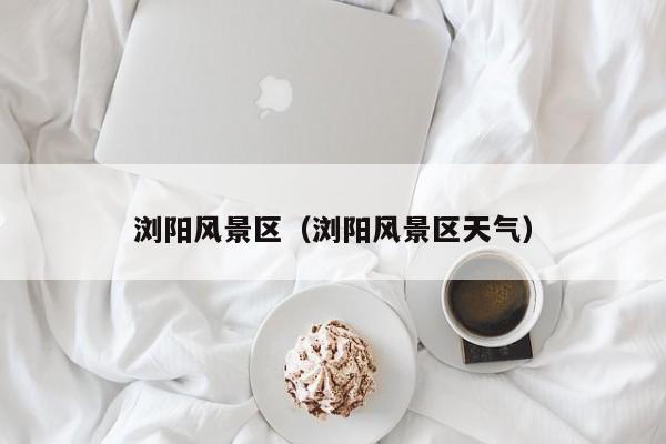 瀏陽風景區_瀏陽風景區天氣插圖 3ee0a49d6c0ec684f2c2a85af10d50d5.jpg