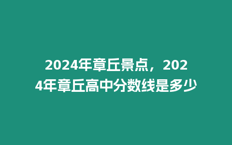 2024年章丘景點(diǎn)，2024年章丘高中分?jǐn)?shù)線是多少