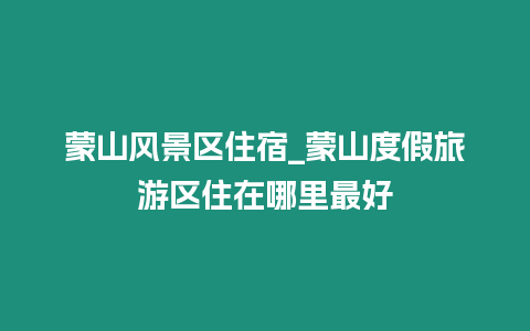 蒙山風(fēng)景區(qū)住宿_蒙山度假旅游區(qū)住在哪里最好
