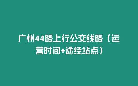 廣州44路上行公交線路（運營時間+途經站點）