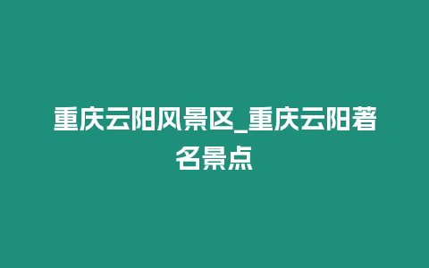 重慶云陽風景區_重慶云陽著名景點