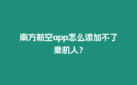 南方航空app怎么添加不了乘機人？