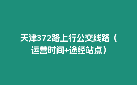 天津372路上行公交線路（運(yùn)營時(shí)間+途經(jīng)站點(diǎn)）
