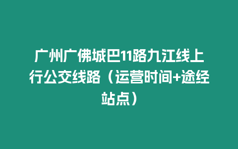 廣州廣佛城巴11路九江線上行公交線路（運(yùn)營時間+途經(jīng)站點(diǎn)）