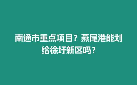 南通市重點項目?燕尾港能劃給徐圩新區嗎?插圖 南通市重點項目?燕尾港能劃給徐圩新區嗎?