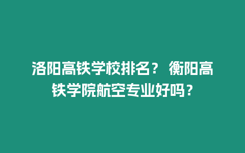 洛陽高鐵學校排名？ 衡陽高鐵學院航空專業好嗎？