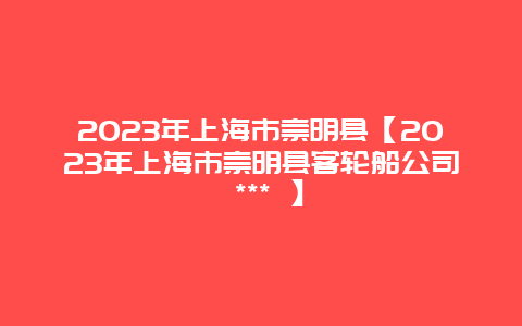 2024年上海市崇明縣【2024年上海市崇明縣客輪船公司 *** 】插圖 43c724752ac377864a83121cd79857d2.jpg