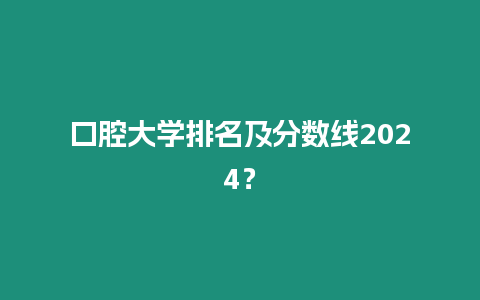 口腔大學(xué)排名及分?jǐn)?shù)線2024？