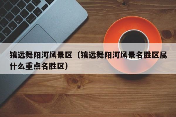 鎮(zhèn)遠(yuǎn)舞陽(yáng)河風(fēng)景區(qū)_鎮(zhèn)遠(yuǎn)舞陽(yáng)河風(fēng)景名勝區(qū)屬什么重點(diǎn)名勝區(qū)插圖 43ff242952471d6f07166ff7a0b92bfb.jpg