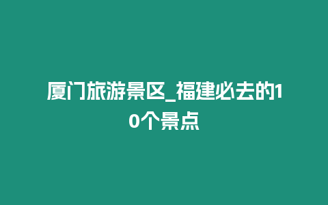 廈門(mén)旅游景區(qū)_福建必去的10個(gè)景點(diǎn)