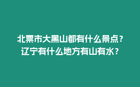 北票市大黑山都有什么景點(diǎn)？遼寧有什么地方有山有水？