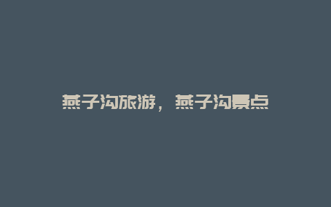 燕子溝旅游,燕子溝景點插圖 44333f62f621286b43e9f6233cc20f28.jpg