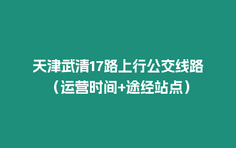 天津武清17路上行公交線路（運營時間+途經站點）