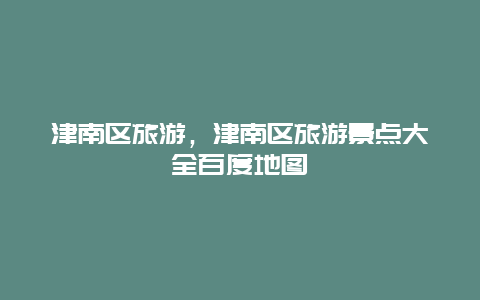 津南區旅游，津南區旅游景點大全百度地圖
