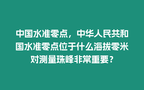 中國(guó)水準(zhǔn)零點(diǎn)，中華人民共和國(guó)水準(zhǔn)零點(diǎn)位于什么海拔零米對(duì)測(cè)量珠峰非常重要？