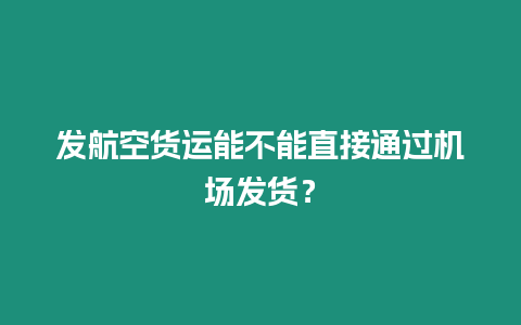發航空貨運能不能直接通過機場發貨？