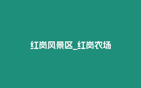 紅崗風景區(qū)_紅崗農(nóng)場