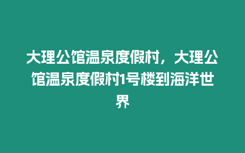 大理公館溫泉度假村，大理公館溫泉度假村1號(hào)樓到海洋世界