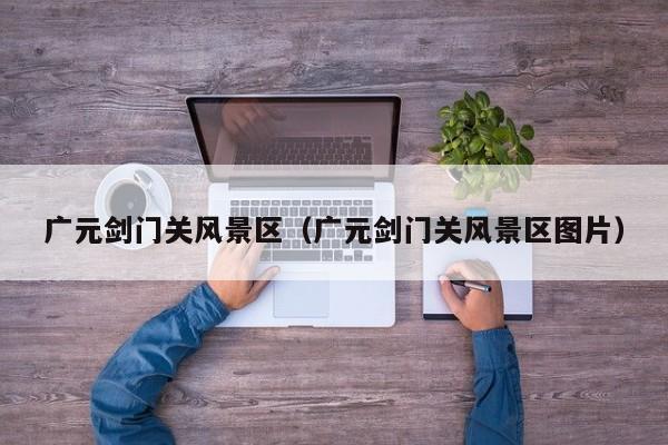 廣元劍門關風景區_廣元劍門關風景區圖片插圖 460362731864f36e6bf00b72700139d5.jpg