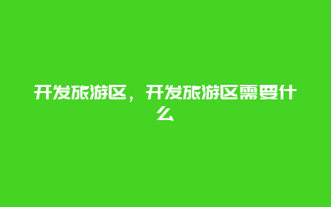 開發(fā)旅游區(qū),開發(fā)旅游區(qū)需要什么插圖 462b889264ca09389b45e4100b1553e1.jpg