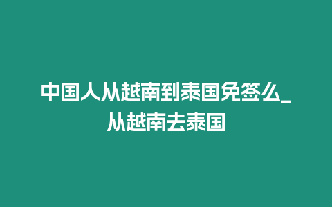 中國人從越南到泰國免簽么_從越南去泰國