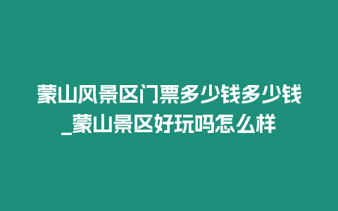 蒙山風景區(qū)門票多少錢多少錢_蒙山景區(qū)好玩嗎怎么樣