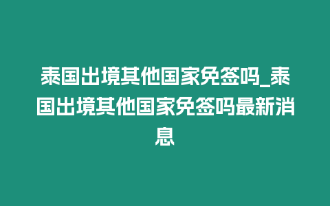 泰國出境其他國家免簽嗎_泰國出境其他國家免簽嗎最新消息