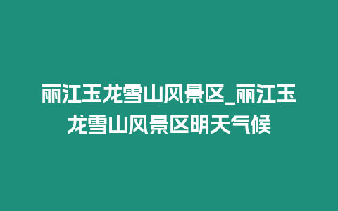 麗江玉龍雪山風(fēng)景區(qū)_麗江玉龍雪山風(fēng)景區(qū)明天氣候