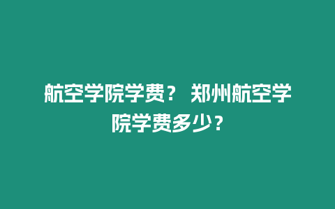 航空學院學費？ 鄭州航空學院學費多少？