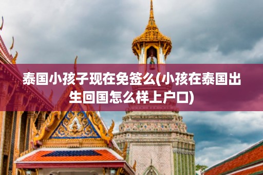 泰國小孩子現(xiàn)在免簽么_小孩在泰國出生回國怎么樣上戶口插圖 4767a8934cc7af881d21e0e6508bb1c1.jpg