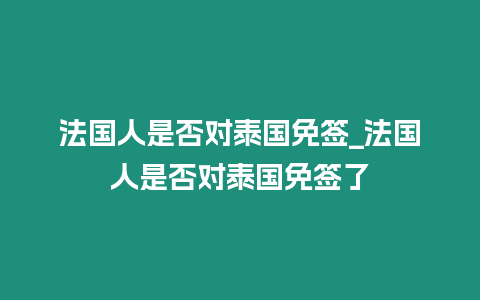 法國(guó)人是否對(duì)泰國(guó)免簽_法國(guó)人是否對(duì)泰國(guó)免簽了