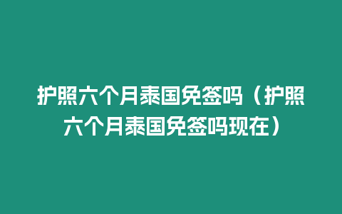 護(hù)照六個月泰國免簽嗎（護(hù)照六個月泰國免簽嗎現(xiàn)在）