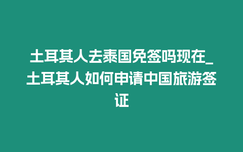土耳其人去泰國免簽嗎現在_土耳其人如何申請中國旅游簽證