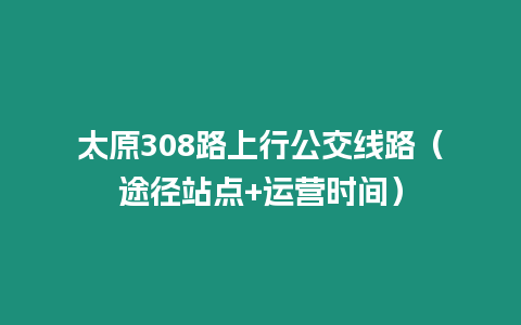 太原308路上行公交線路（途徑站點(diǎn)+運(yùn)營時(shí)間）