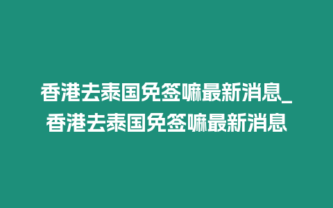 香港去泰國免簽嘛最新消息_香港去泰國免簽嘛最新消息