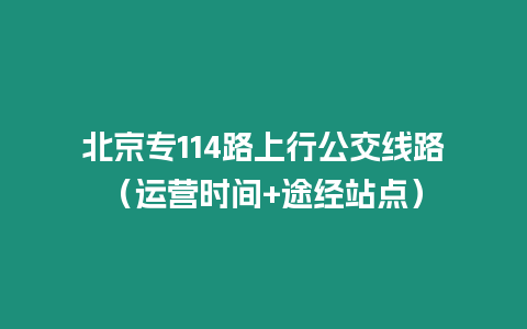 北京專114路上行公交線路（運營時間+途經站點）