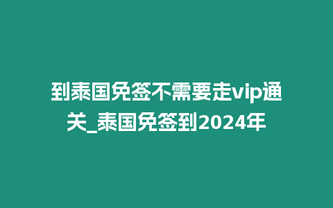 到泰國(guó)免簽不需要走vip通關(guān)_泰國(guó)免簽到2024年