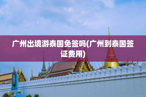 廣州出境游泰國免簽嗎_廣州到泰國簽證費用插圖 4870ec2c284829bb32988d52f387e9cc.jpg