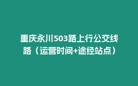 重慶永川503路上行公交線路（運營時間+途經站點）