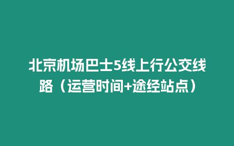 北京機(jī)場巴士5線上行公交線路（運(yùn)營時(shí)間+途經(jīng)站點(diǎn)）