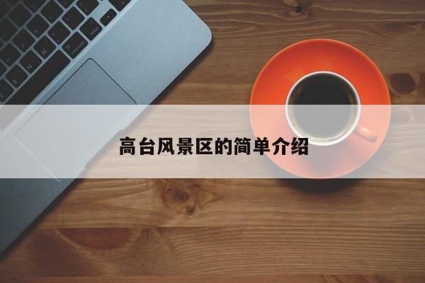 高臺風景區(qū)的簡單介紹插圖 489b53cb469e7ca772c402419e8dda17.jpg