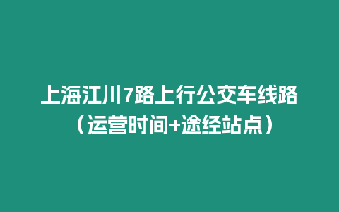 上海江川7路上行公交車線路（運(yùn)營(yíng)時(shí)間+途經(jīng)站點(diǎn)）